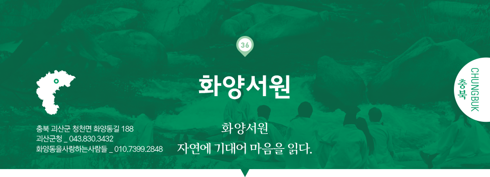36 충북 Chungbuk, 화양서원 : 화양서원 자연에 기대어 마음을 읽다, 충북 괴산군 청천면 화양동길 188, 괴산군청 _ 043.830.3432, 화양동을사랑하는사람들 _ 010.7399.2848