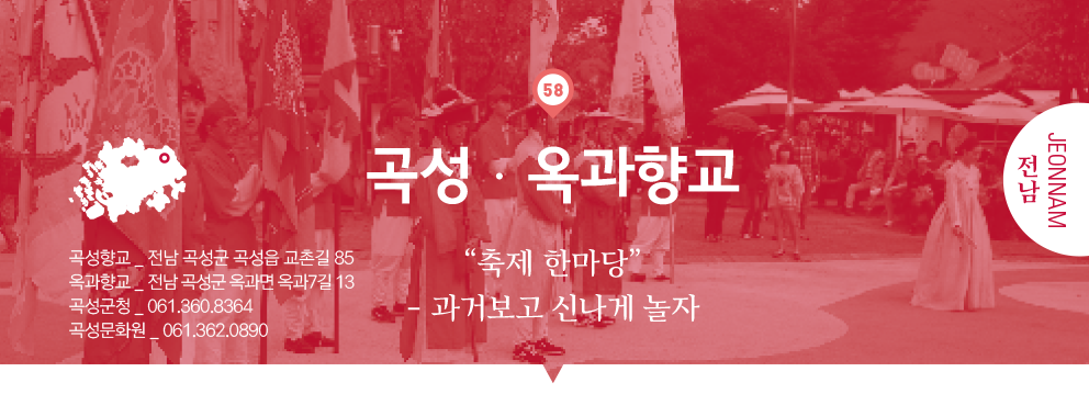 58 전남 Jeonnam, 곡성·옥과향교 : “축제 한마당”
- 과거보고 신나게 놀자, 곡성향교 _ 전남 곡성군 곡성읍 교촌길 85, 옥과향교 _ 전남 곡성군 옥과면 옥과7길 13, 곡성군청 _ 061.360.8364, 곡성문화원 _ 061.362.0890