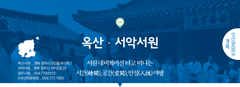 68 경북 Gyeongbuk, 옥산·서악서원 : 서원 네비게이션 타고 떠나는 시간(時間), 공간(空間), 인성(人性) 여행, 옥산서원 _ 경북 경주시 안강읍 옥산리 7, 서악서원 _ 경북 경주시 서악2길 23, 경주시청 _ 054.779.6102, (사)신라문화원 _ 054.777.1950